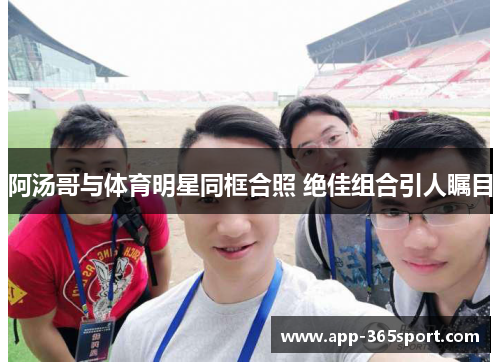 阿汤哥与体育明星同框合照 绝佳组合引人瞩目