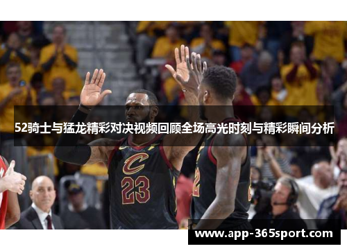 52骑士与猛龙精彩对决视频回顾全场高光时刻与精彩瞬间分析
